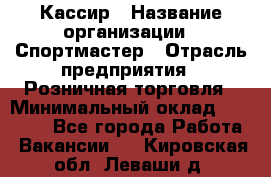 Кассир › Название организации ­ Спортмастер › Отрасль предприятия ­ Розничная торговля › Минимальный оклад ­ 26 000 - Все города Работа » Вакансии   . Кировская обл.,Леваши д.